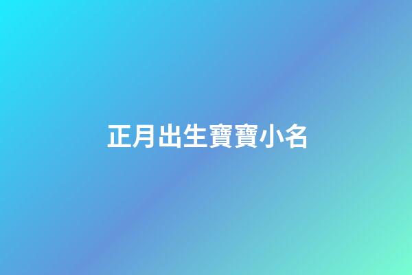 正月出生寶寶小名(正月出生寶寶小名叫什么好聽)-第1張-寶寶起名-玄機派