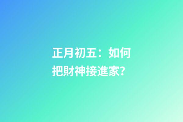 正月初五：如何把財神接進家？