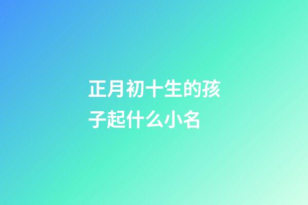 正月初十生的孩子起什么小名(正月初十出生的小名)-第1張-寶寶起名-玄機派
