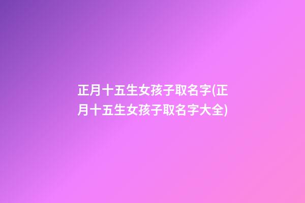 正月十五生女孩子取名字(正月十五生女孩子取名字大全)