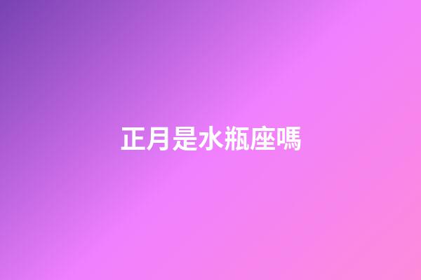 正月是水瓶座嗎-第1張-星座運勢-玄機派