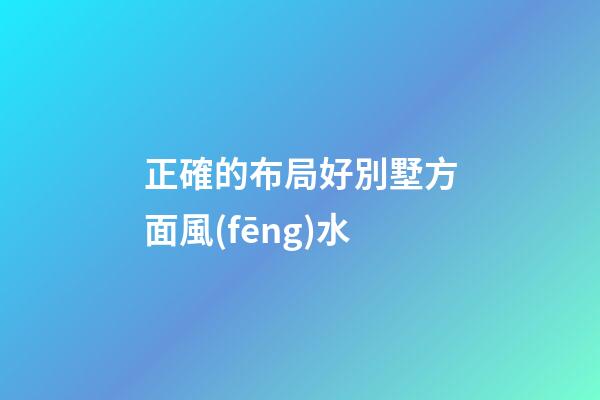正確的布局好別墅方面風(fēng)水