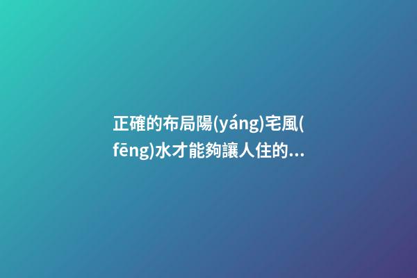 正確的布局陽(yáng)宅風(fēng)水才能夠讓人住的安心
