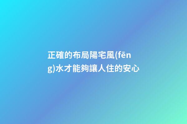 正確的布局陽宅風(fēng)水才能夠讓人住的安心