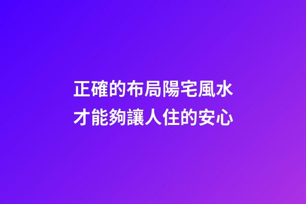 正確的布局陽宅風水才能夠讓人住的安心