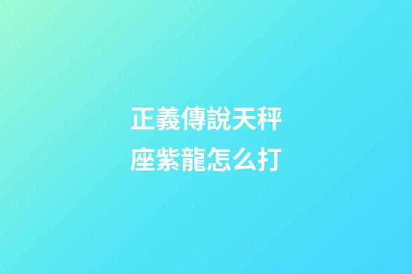 正義傳說天秤座紫龍怎么打-第1張-星座運勢-玄機派