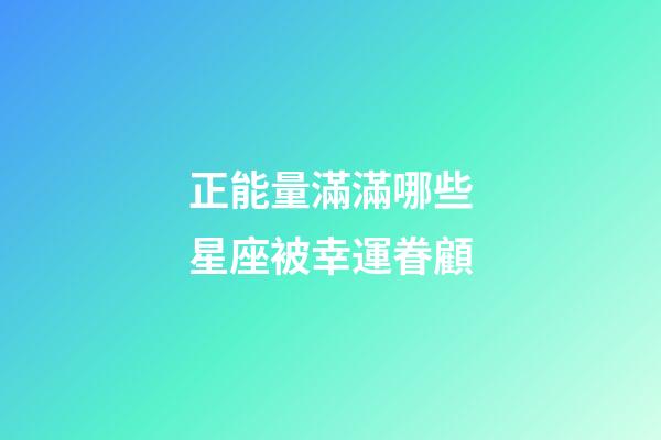 正能量滿滿哪些星座被幸運眷顧-第1張-星座運勢-玄機派
