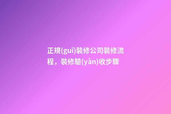 正規(guī)裝修公司裝修流程，裝修驗(yàn)收步驟-第1張-觀點(diǎn)-玄機(jī)派