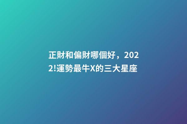正財和偏財哪個好，2022!運勢最牛X的三大星座-第1張-觀點-玄機派