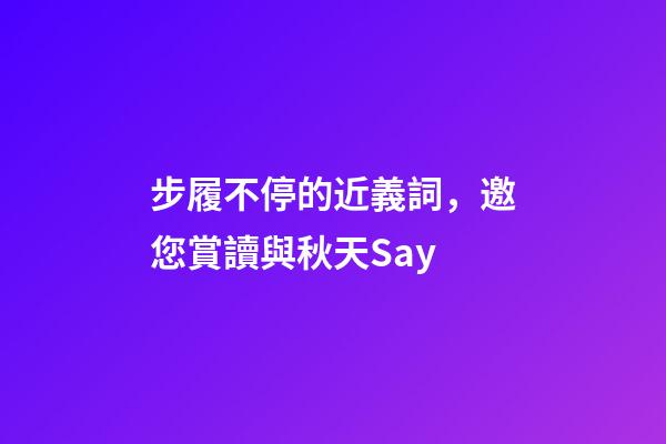 步履不停的近義詞，邀您賞讀與秋天Say-第1張-觀點-玄機派