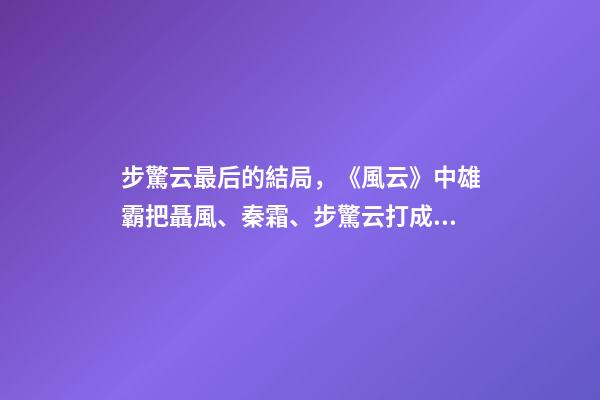 步驚云最后的結局，《風云》中雄霸把聶風、秦霜、步驚云打成殘廢-第1張-觀點-玄機派