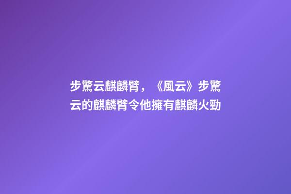 步驚云麒麟臂，《風云》步驚云的麒麟臂令他擁有麒麟火勁-第1張-觀點-玄機派