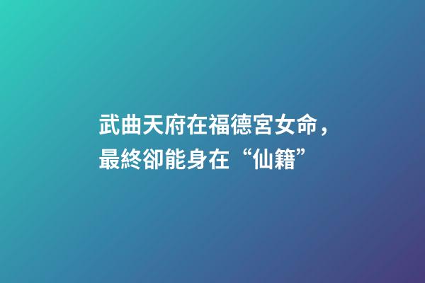 武曲天府在福德宮女命，最終卻能身在“仙籍”-第1張-觀點(diǎn)-玄機(jī)派