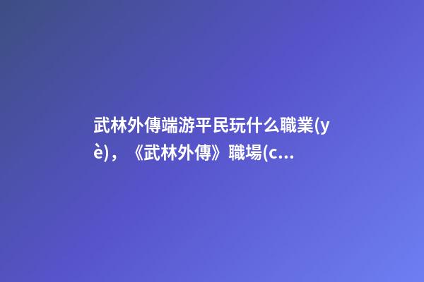 武林外傳端游平民玩什么職業(yè)，《武林外傳》職場(chǎng)失意真的沒什么
