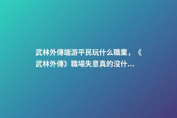 武林外傳端游平民玩什么職業，《武林外傳》職場失意真的沒什么-第1張-觀點-玄機派