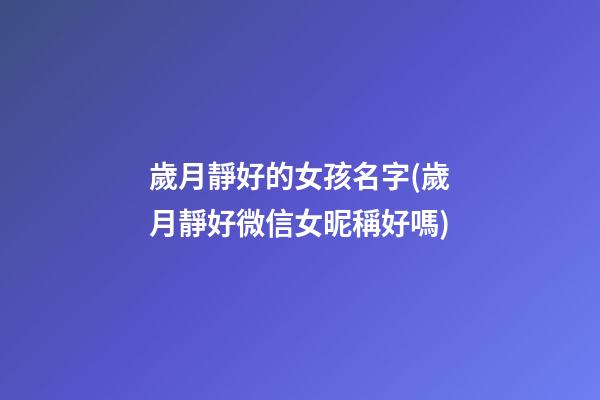 歲月靜好的女孩名字(歲月靜好微信女昵稱好嗎)