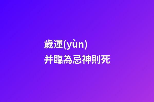 歲運(yùn)并臨為忌神則死