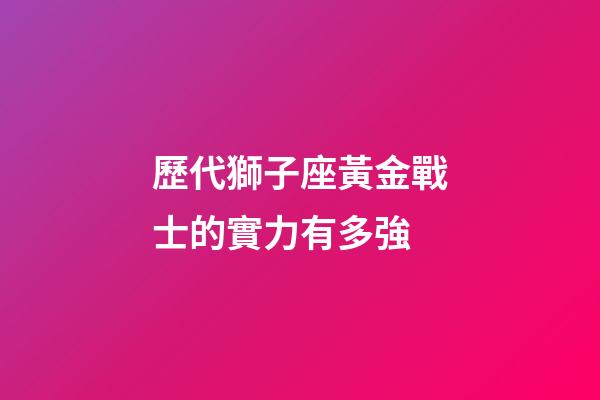 歷代獅子座黃金戰士的實力有多強-第1張-星座運勢-玄機派
