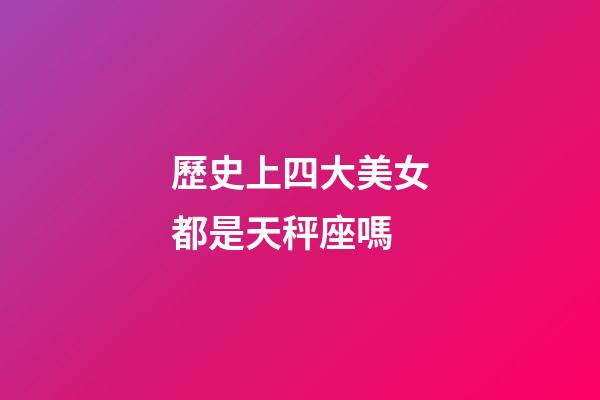 歷史上四大美女都是天秤座嗎-第1張-星座運勢-玄機派