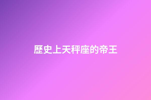 歷史上天秤座的帝王-第1張-星座運勢-玄機派