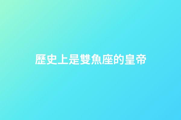 歷史上是雙魚座的皇帝