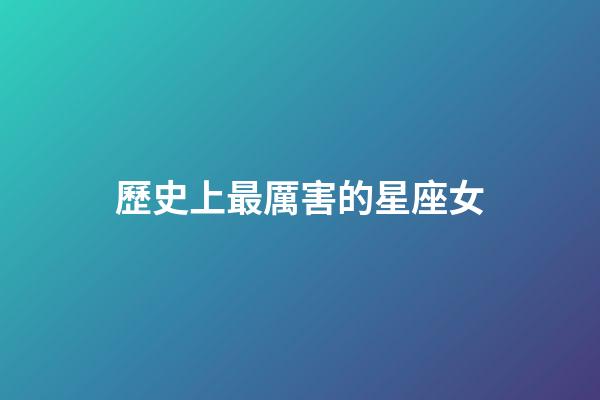 歷史上最厲害的星座女-第1張-星座運勢-玄機派