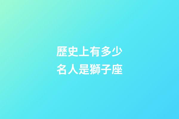 歷史上有多少名人是獅子座-第1張-星座運勢-玄機派