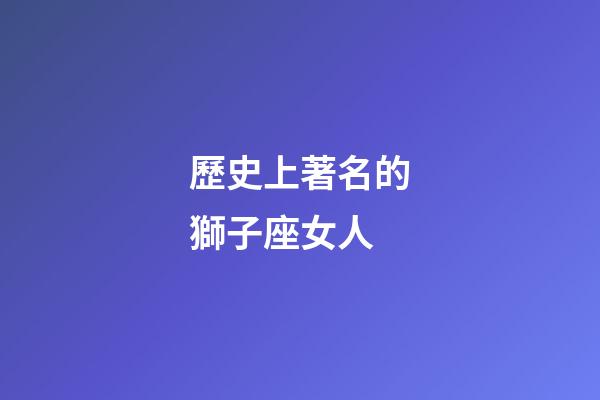 歷史上著名的獅子座女人-第1張-星座運(yùn)勢-玄機(jī)派