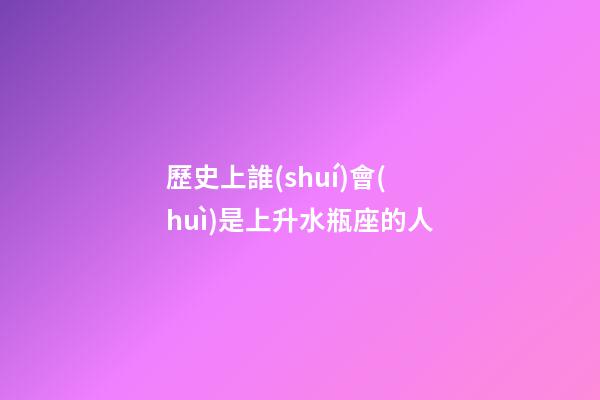 歷史上誰(shuí)會(huì)是上升水瓶座的人