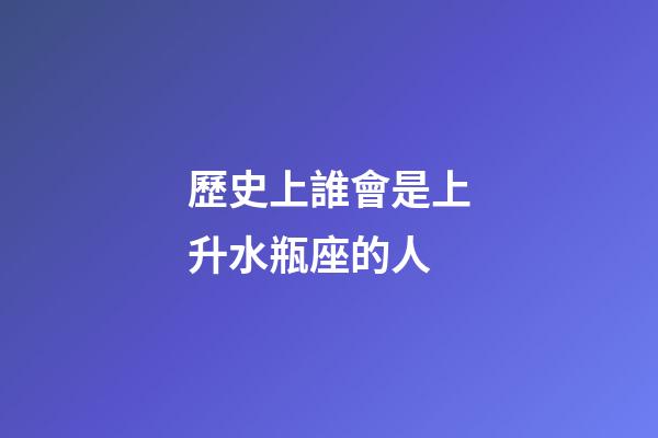歷史上誰會是上升水瓶座的人-第1張-星座運勢-玄機派