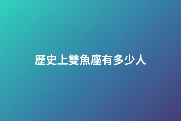 歷史上雙魚座有多少人-第1張-星座運勢-玄機派