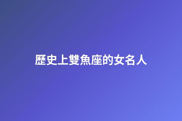 歷史上雙魚座的女名人-第1張-星座運勢-玄機派