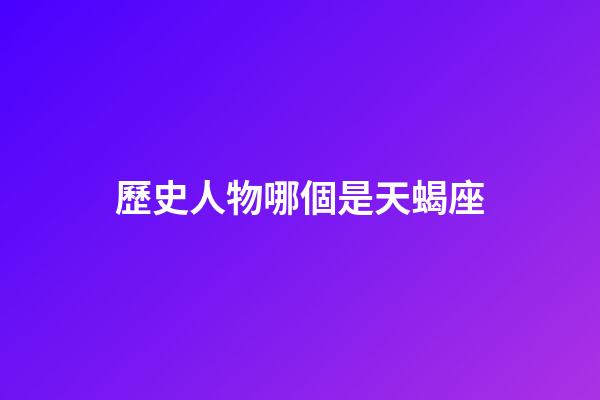 歷史人物哪個是天蝎座