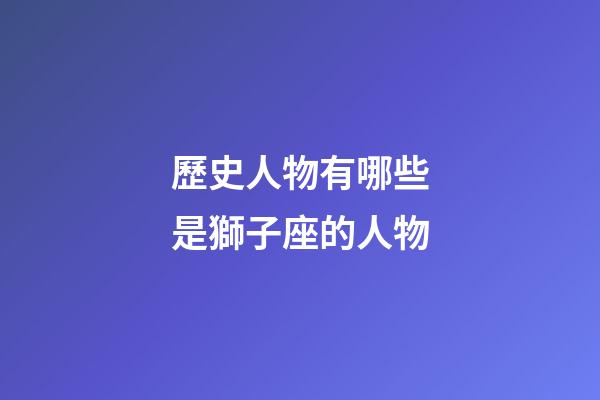 歷史人物有哪些是獅子座的人物