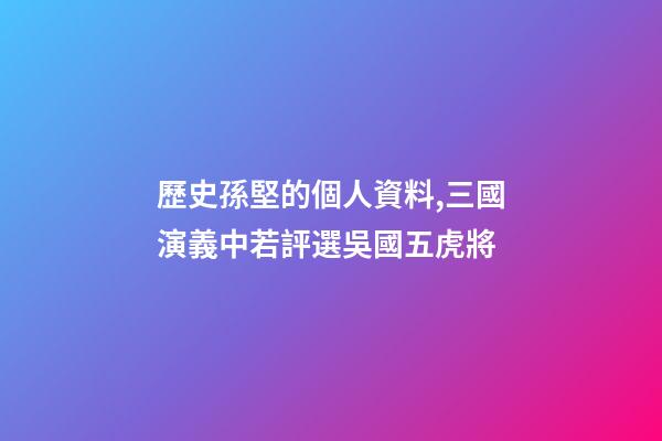 歷史孫堅的個人資料,三國演義中若評選吳國五虎將-第1張-觀點-玄機派