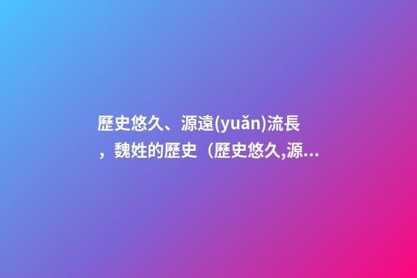 歷史悠久、源遠(yuǎn)流長，魏姓的歷史（歷史悠久,源遠(yuǎn)流長,魏姓的歷史名人）
