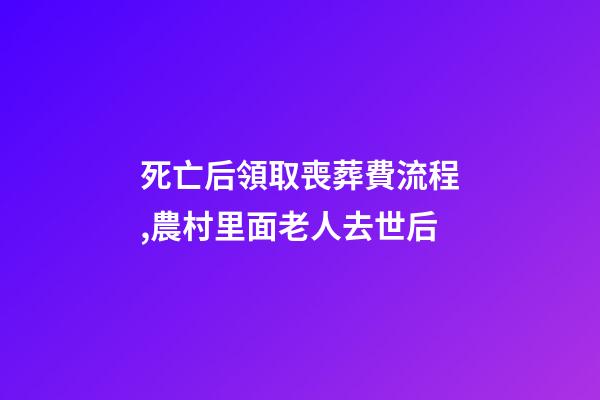 死亡后領取喪葬費流程,農村里面老人去世后-第1張-觀點-玄機派