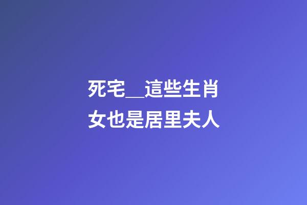 死宅＿這些生肖女也是居里夫人