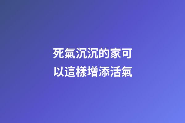 死氣沉沉的家可以這樣增添活氣