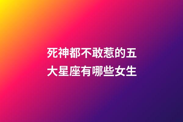 死神都不敢惹的五大星座有哪些女生-第1張-星座運勢-玄機派