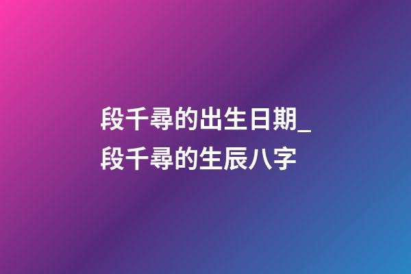 段千尋的出生日期_段千尋的生辰八字