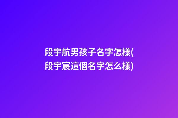 段宇航男孩子名字怎樣(段宇宸這個名字怎么樣)