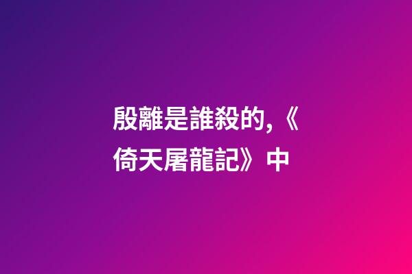 殷離是誰殺的,《倚天屠龍記》中-第1張-觀點-玄機派