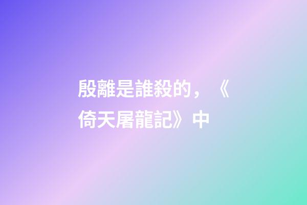 殷離是誰殺的，《倚天屠龍記》中-第1張-觀點-玄機派