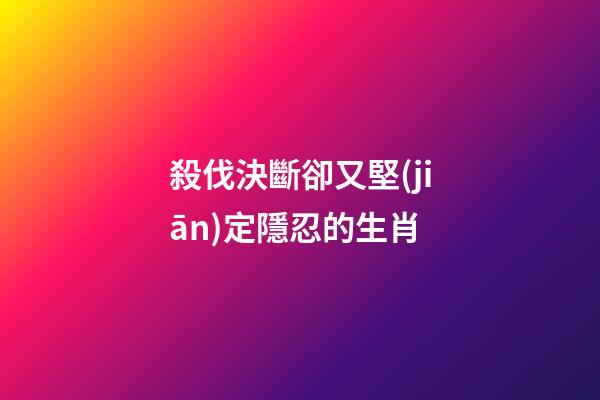 殺伐決斷卻又堅(jiān)定隱忍的生肖