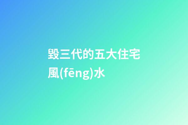 毀三代的五大住宅風(fēng)水