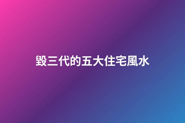 毀三代的五大住宅風水