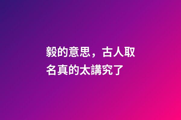 毅的意思，古人取名真的太講究了-第1張-觀點-玄機派