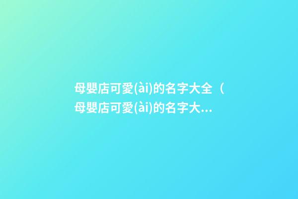 母嬰店可愛(ài)的名字大全（母嬰店可愛(ài)的名字大全四個(gè)字）