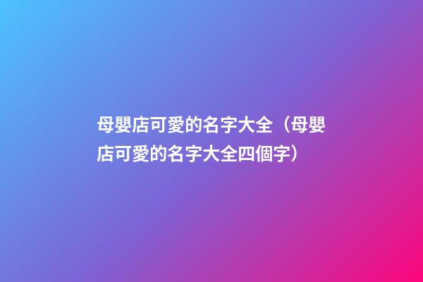 母嬰店可愛的名字大全（母嬰店可愛的名字大全四個字）